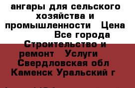 ангары для сельского хозяйства и промышленности › Цена ­ 2 800 - Все города Строительство и ремонт » Услуги   . Свердловская обл.,Каменск-Уральский г.